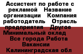 Ассистент по работе с рекламой › Название организации ­ Компания-работодатель › Отрасль предприятия ­ Другое › Минимальный оклад ­ 1 - Все города Работа » Вакансии   . Калининградская обл.,Советск г.